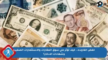 خفض الفائدة.. كيف تؤثر على سوق العقارات والاستثمارات الصغيرة وشهادات الإدخار؟